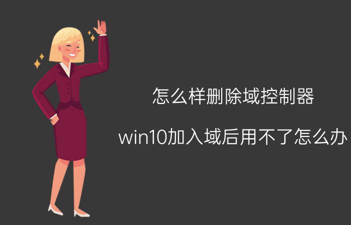 怎么样删除域控制器 win10加入域后用不了怎么办？